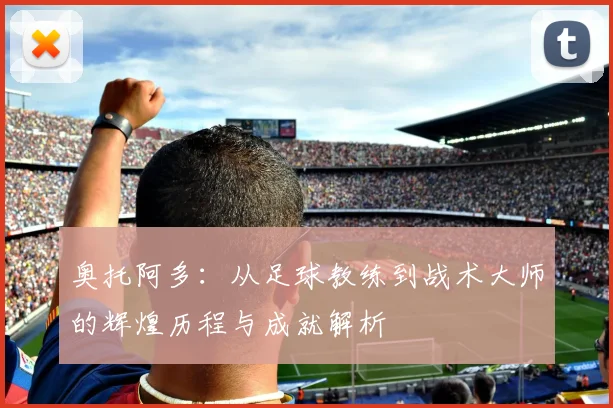 奥托阿多：从足球教练到战术大师的辉煌历程与成就解析