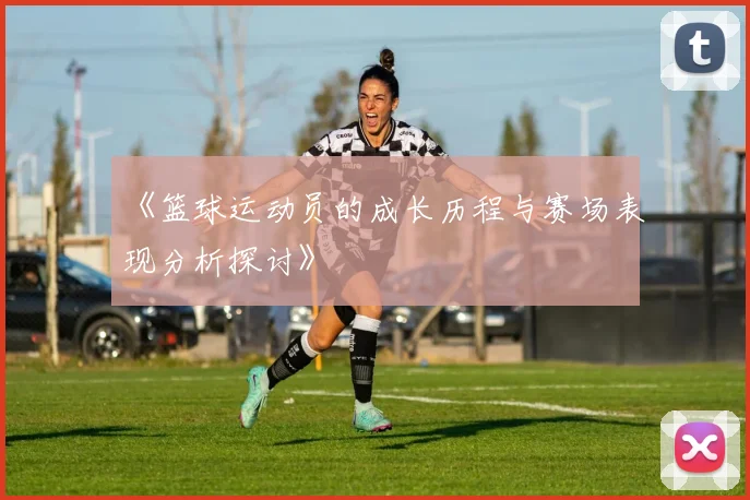 《篮球运动员的成长历程与赛场表现分析探讨》