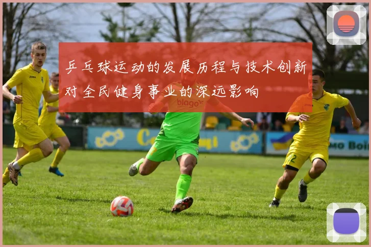乒乓球运动的发展历程与技术创新对全民健身事业的深远影响