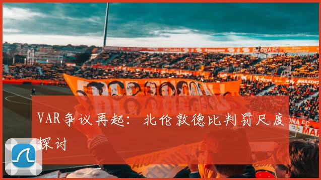 VAR争议再起：北伦敦德比判罚尺度探讨