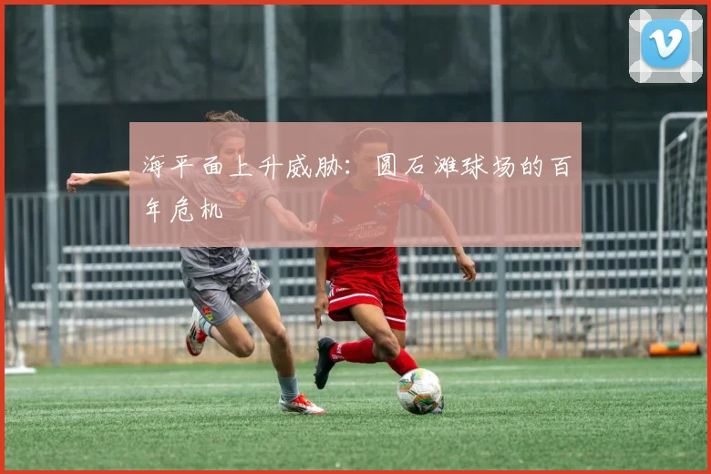 海平面上升威胁：圆石滩球场的百年危机