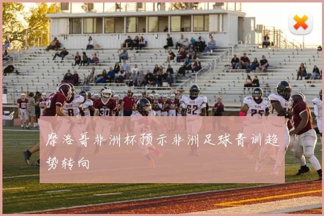 摩洛哥非洲杯预示非洲足球青训趋势转向
