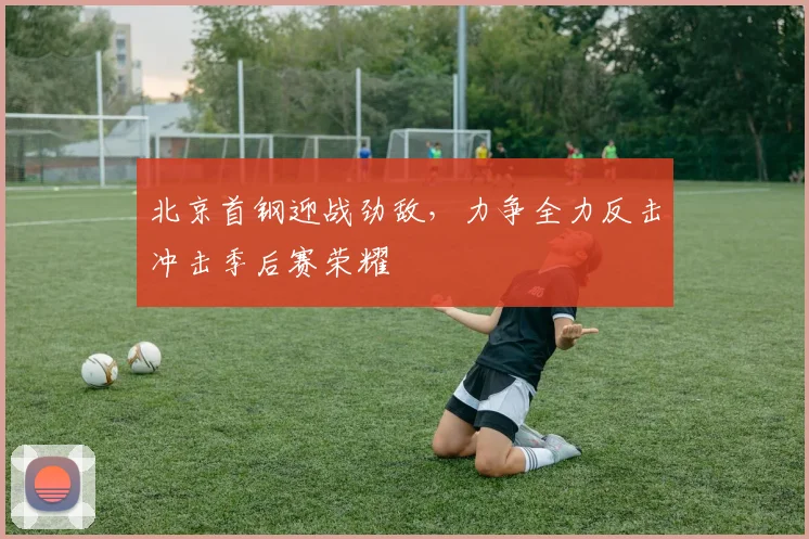 北京首钢迎战劲敌，力争全力反击冲击季后赛荣耀