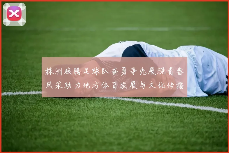 株洲狼腾足球队奋勇争先展现青春风采助力地方体育发展与文化传播