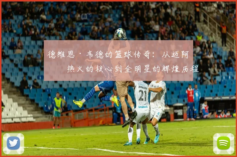 德维恩·韦德的篮球传奇：从迈阿密热火的核心到全明星的辉煌历程