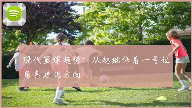 现代篮球趋势：从赵继伟看一号位角色进化方向