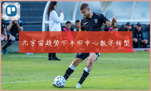 元宇宙趋势下丰田中心数字转型