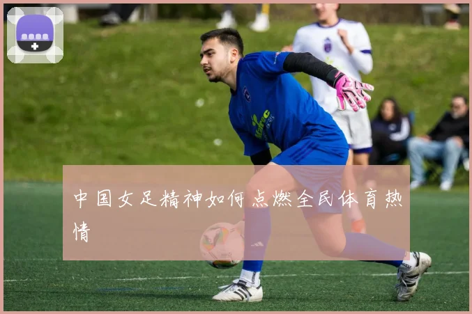 中国女足精神如何点燃全民体育热情