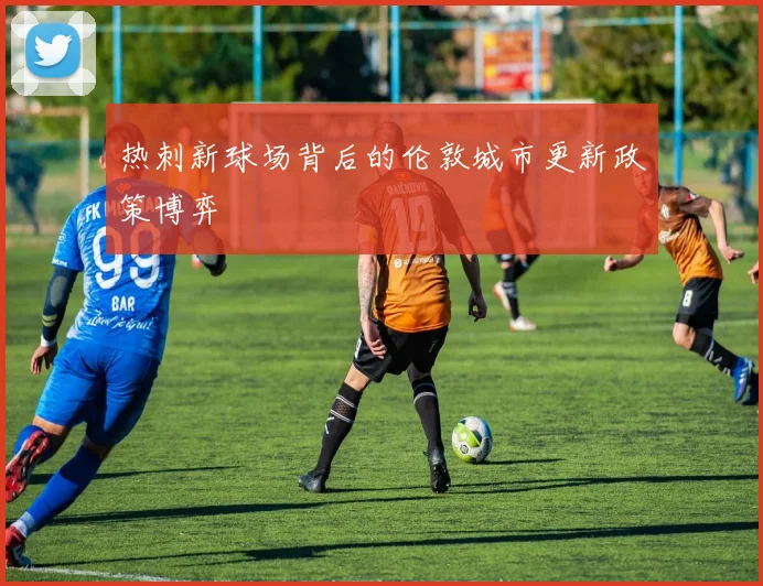 热刺新球场背后的伦敦城市更新政策博弈