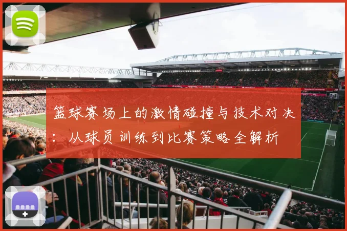篮球赛场上的激情碰撞与技术对决：从球员训练到比赛策略全解析