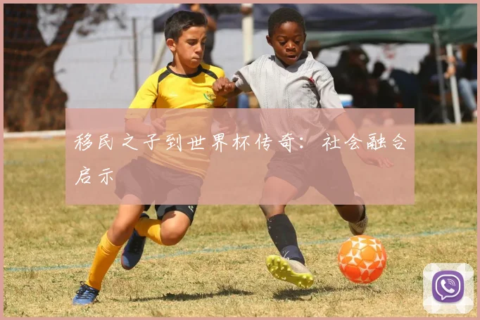 移民之子到世界杯传奇：社会融合启示