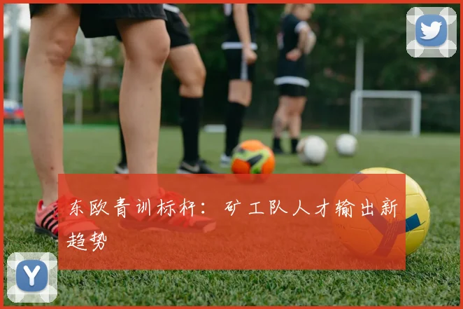 东欧青训标杆：矿工队人才输出新趋势