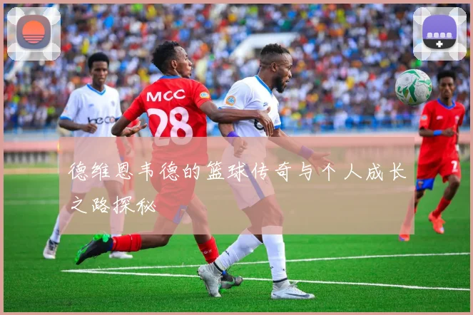德维恩韦德的篮球传奇与个人成长之路探秘