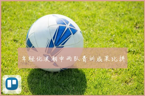 年轻化浪潮中两队青训成果比拼
