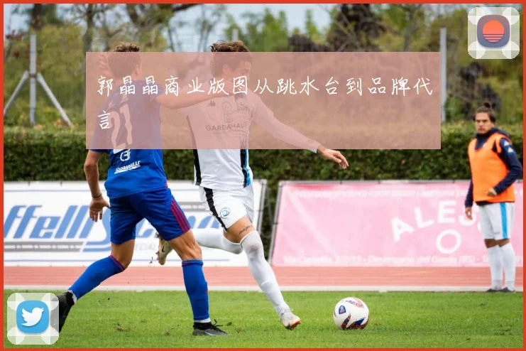 郭晶晶商业版图从跳水台到品牌代言