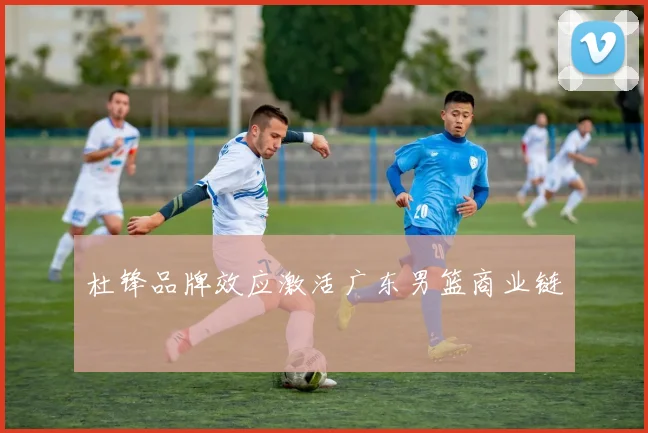 杜锋品牌效应激活广东男篮商业链