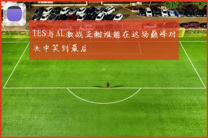 TES与AL激战正酣谁能在这场巅峰对决中笑到最后