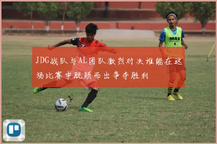 JDG战队与AL团队激烈对决谁能在这场比赛中脱颖而出争夺胜利