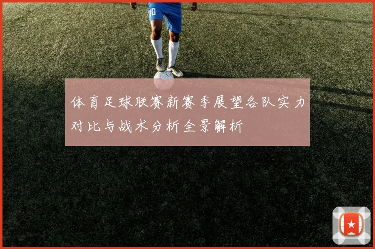 体育足球联赛新赛季展望各队实力对比与战术分析全景解析