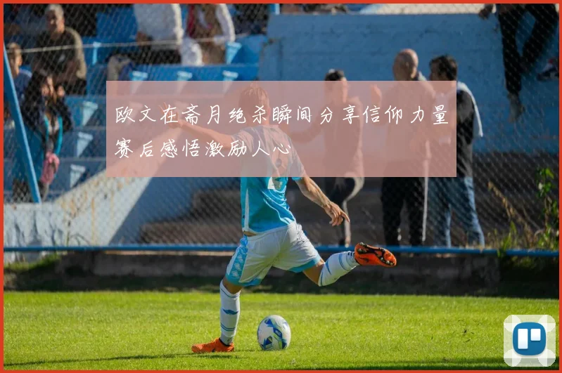 欧文在斋月绝杀瞬间分享信仰力量赛后感悟激励人心