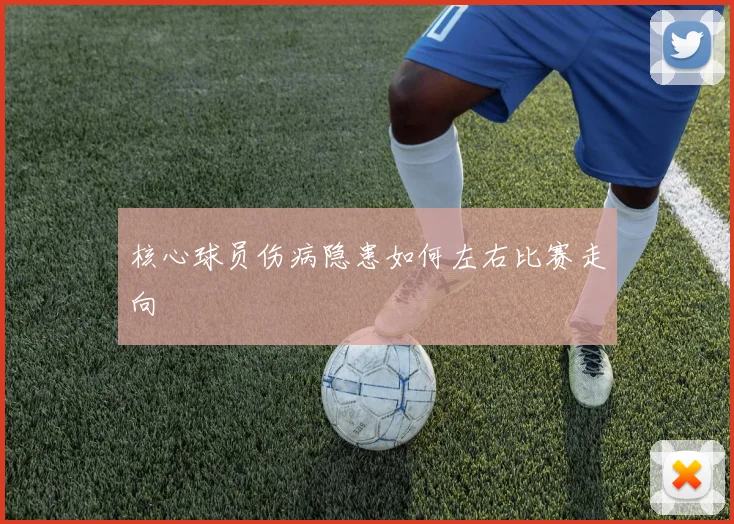 核心球员伤病隐患如何左右比赛走向