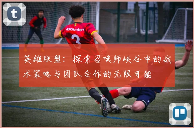英雄联盟：探索召唤师峡谷中的战术策略与团队合作的无限可能
